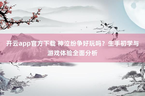开云app官方下载 神泣纷争好玩吗？生手初学与游戏体验全面分析