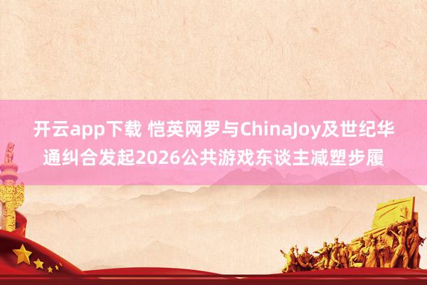开云app下载 恺英网罗与ChinaJoy及世纪华通纠合发起2026公共游戏东谈主减塑步履