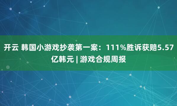 开云 韩国小游戏抄袭第一案：111%胜诉获赔5.57亿韩元 | 游戏合规周报