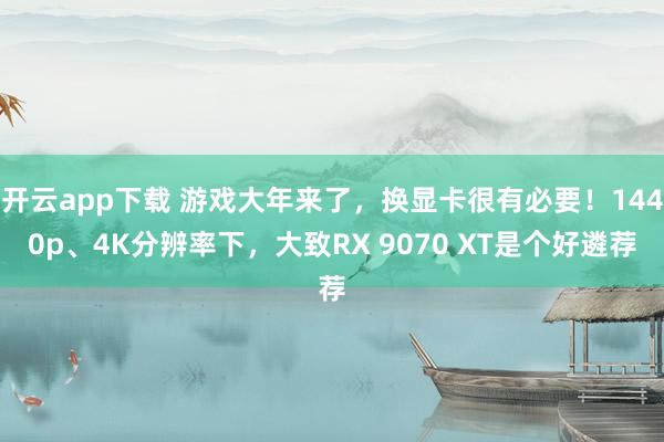 开云app下载 游戏大年来了，换显卡很有必要！1440p、4K分辨率下，大致RX 9070 XT是个好遴荐