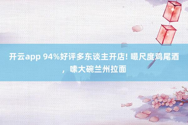 开云app 94%好评多东谈主开店! 嘬尺度鸡尾酒，嗦大碗兰州拉面
