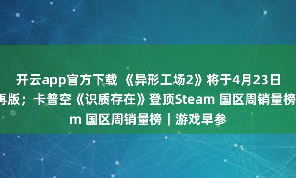 开云app官方下载 《异形工场2》将于4月23日推出1.0郑再版；卡普空《识质存在》登顶Steam 国区周销量榜｜游戏早参