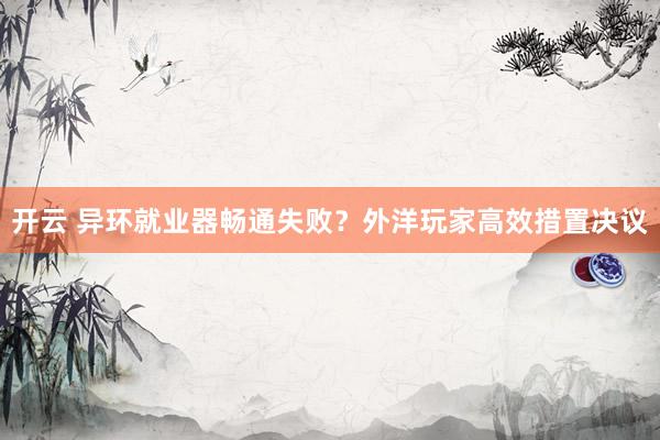 开云 异环就业器畅通失败？外洋玩家高效措置决议