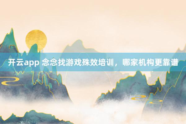 开云app 念念找游戏殊效培训，哪家机构更靠谱