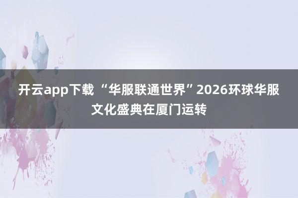 开云app下载 “华服联通世界”2026环球华服文化盛典在厦门运转