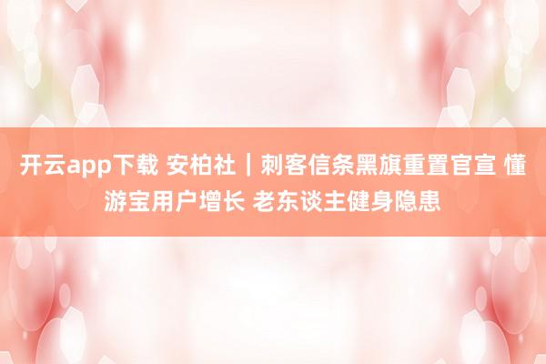 开云app下载 安柏社｜刺客信条黑旗重置官宣 懂游宝用户增长 老东谈主健身隐患