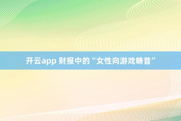 开云app 财报中的“女性向游戏畴昔”
