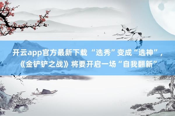 开云app官方最新下载 “选秀”变成“选神”，《金铲铲之战》将要开启一场“自我翻新”