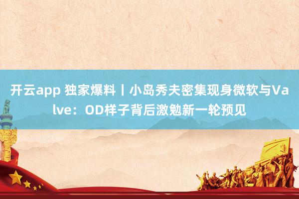 开云app 独家爆料丨小岛秀夫密集现身微软与Valve：OD样子背后激勉新一轮预见