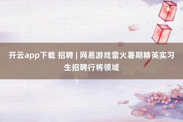 开云app下载 招聘 | 网易游戏雷火暑期精英实习生招聘行将领域