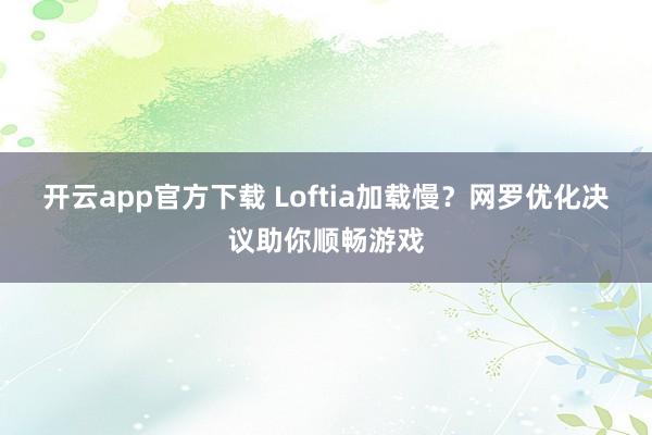 开云app官方下载 Loftia加载慢？网罗优化决议助你顺畅游戏