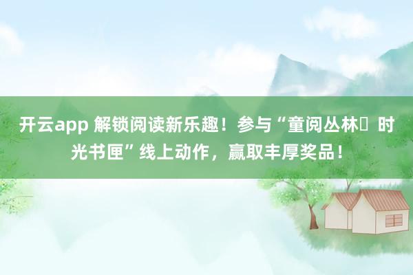 开云app 解锁阅读新乐趣！参与“童阅丛林・时光书匣”线上动作，赢取丰厚奖品！