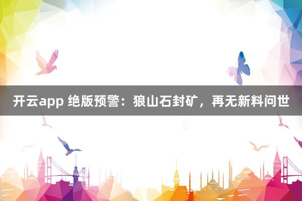 开云app 绝版预警：狼山石封矿，再无新料问世