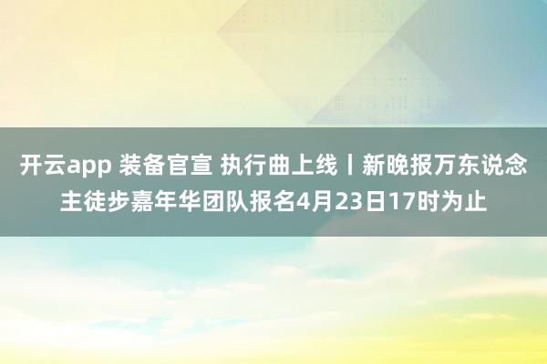 开云app 装备官宣 执行曲上线丨新晚报万东说念主徒步嘉年华团队报名4月23日17时为止