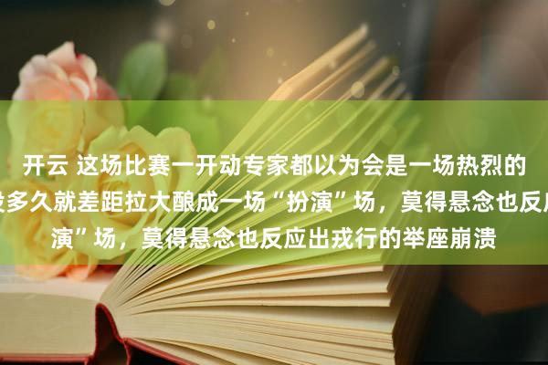 开云 这场比赛一开动专家都以为会是一场热烈的对决，没念念到还没多久就差距拉大酿成一场“扮演”场，莫得悬念也反应出戎行的举座崩溃