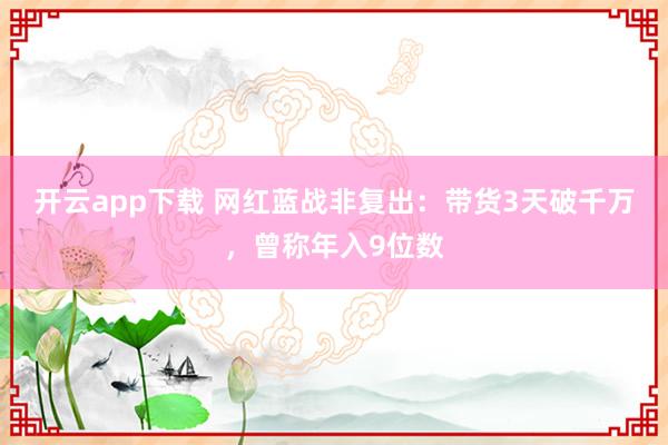 开云app下载 网红蓝战非复出：带货3天破千万，曾称年入9位数