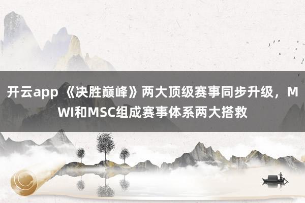 开云app 《决胜巅峰》两大顶级赛事同步升级，MWI和MSC组成赛事体系两大搭救