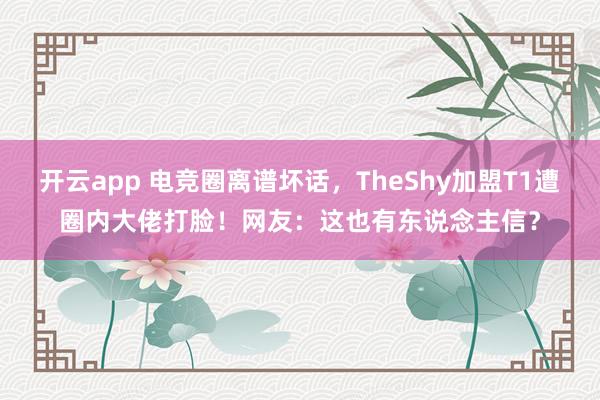 开云app 电竞圈离谱坏话，TheShy加盟T1遭圈内大佬打脸！网友：这也有东说念主信？
