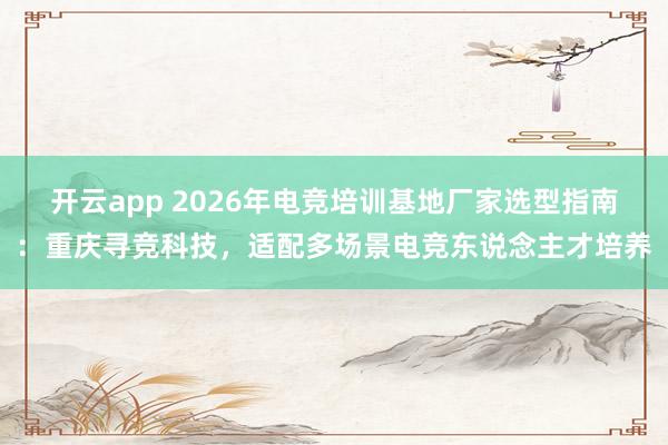 开云app 2026年电竞培训基地厂家选型指南：重庆寻竞科技，适配多场景电竞东说念主才培养