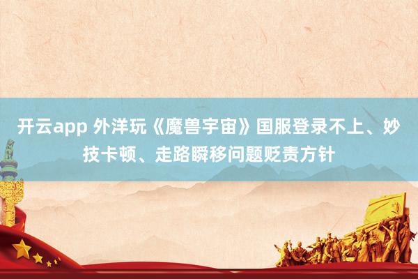 开云app 外洋玩《魔兽宇宙》国服登录不上、妙技卡顿、走路瞬移问题贬责方针