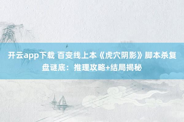 开云app下载 百变线上本《虎穴阴影》脚本杀复盘谜底：推理攻略+结局揭秘