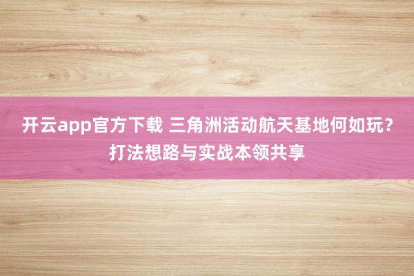 开云app官方下载 三角洲活动航天基地何如玩？打法想路与实战本领共享