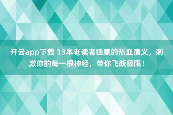 开云app下载 13本老读者独藏的热血演义，刺激你的每一根神经，带你飞跃极限！