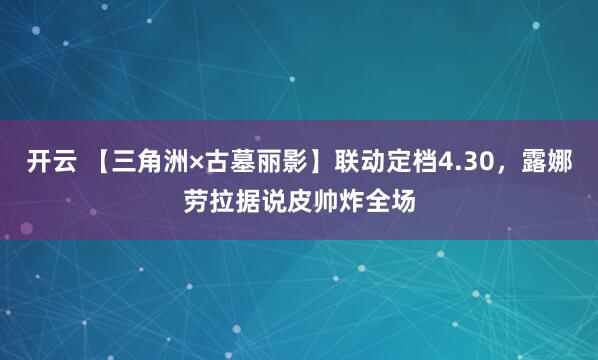 开云 【三角洲×古墓丽影】联动定档4.30，露娜劳拉据说皮帅炸全场