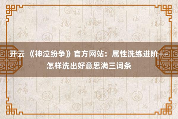 开云 《神泣纷争》官方网站：属性洗练进阶——怎样洗出好意思满三词条