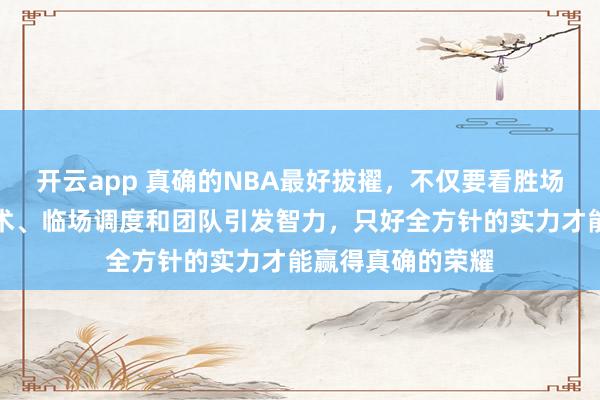 开云app 真确的NBA最好拔擢，不仅要看胜场数，更要爱恋战术、临场调度和团队引发智力，只好全方针的实力才能赢得真确的荣耀