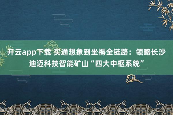开云app下载 买通想象到坐褥全链路：领略长沙迪迈科技智能矿山“四大中枢系统”