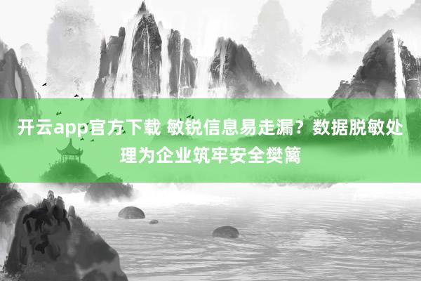 开云app官方下载 敏锐信息易走漏？数据脱敏处理为企业筑牢安全樊篱