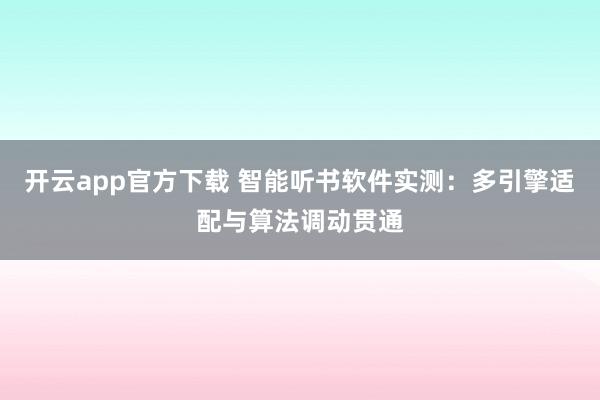 开云app官方下载 智能听书软件实测：多引擎适配与算法调动贯通