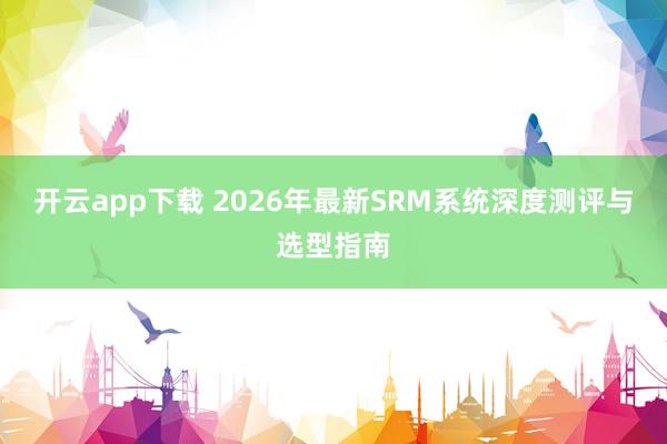 开云app下载 2026年最新SRM系统深度测评与选型指南