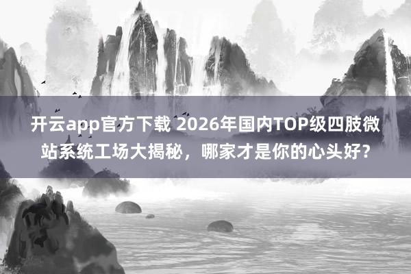 开云app官方下载 2026年国内TOP级四肢微站系统工场大揭秘，哪家才是你的心头好？