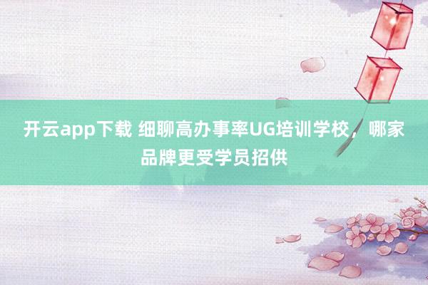 开云app下载 细聊高办事率UG培训学校，哪家品牌更受学员招供