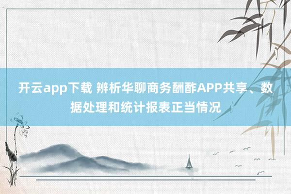 开云app下载 辨析华聊商务酬酢APP共享、数据处理和统计报表正当情况