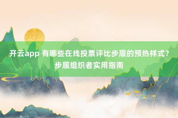 开云app 有哪些在线投票评比步履的预热样式？步履组织者实用指南