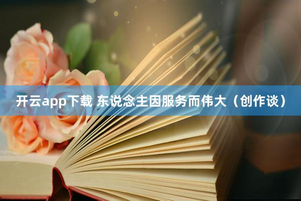 开云app下载 东说念主因服务而伟大（创作谈）