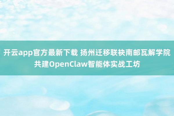 开云app官方最新下载 扬州迁移联袂南邮瓦解学院共建OpenClaw智能体实战工坊