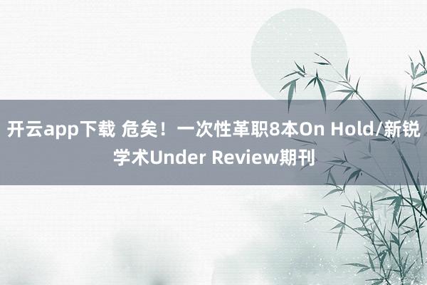 开云app下载 危矣！一次性革职8本On Hold/新锐学术Under Review期刊