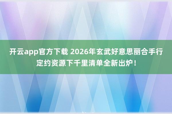开云app官方下载 2026年玄武好意思丽合手行定约资源下千里清单全新出炉！