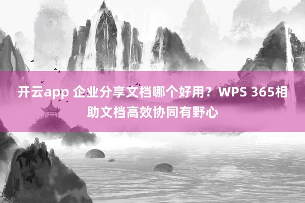 开云app 企业分享文档哪个好用？WPS 365相助文档高效协同有野心