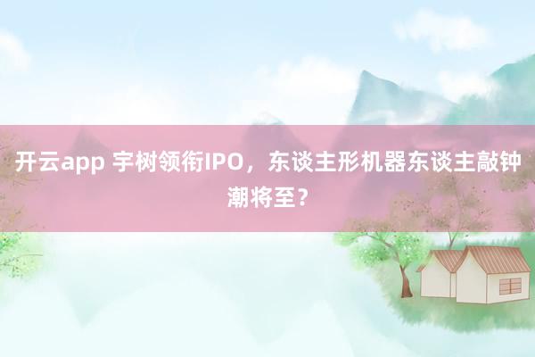 开云app 宇树领衔IPO，东谈主形机器东谈主敲钟潮将至？
