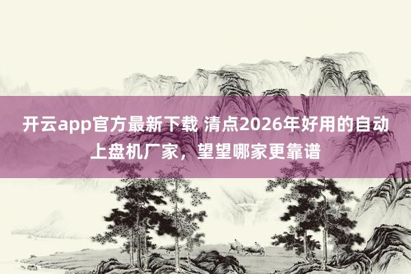 开云app官方最新下载 清点2026年好用的自动上盘机厂家，望望哪家更靠谱