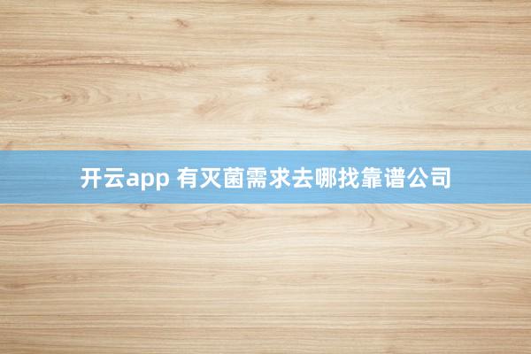 开云app 有灭菌需求去哪找靠谱公司