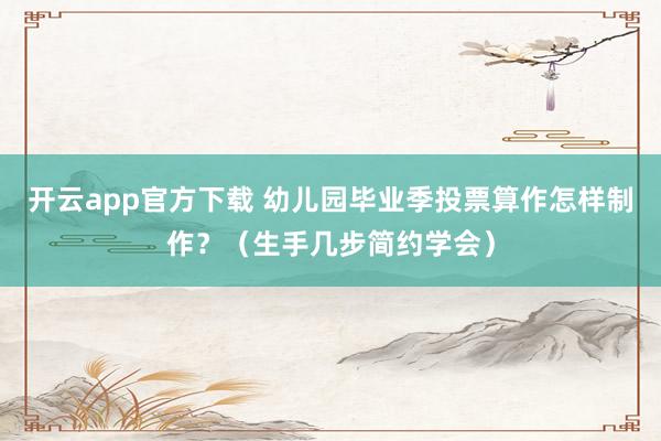 开云app官方下载 幼儿园毕业季投票算作怎样制作？（生手几步简约学会）
