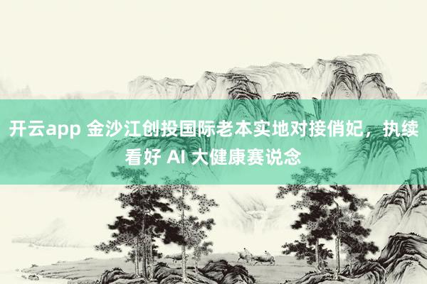 开云app 金沙江创投国际老本实地对接俏妃，执续看好 AI 大健康赛说念