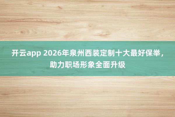 开云app 2026年泉州西装定制十大最好保举，助力职场形象全面升级