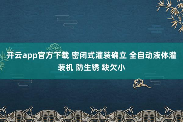 开云app官方下载 密闭式灌装确立 全自动液体灌装机 防生锈 缺欠小